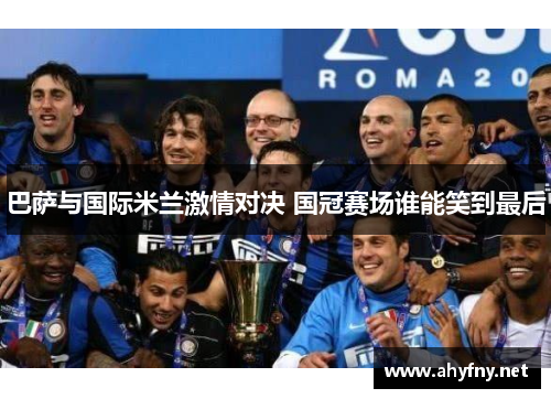 巴萨与国际米兰激情对决 国冠赛场谁能笑到最后