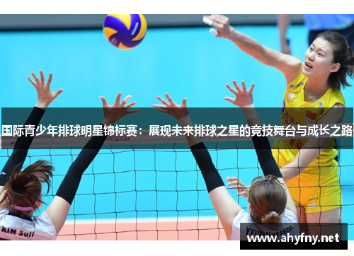 国际青少年排球明星锦标赛：展现未来排球之星的竞技舞台与成长之路