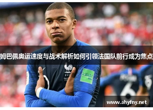 姆巴佩奥运速度与战术解析如何引领法国队前行成为焦点