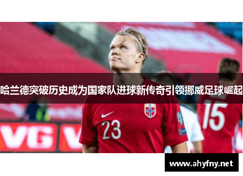 哈兰德突破历史成为国家队进球新传奇引领挪威足球崛起