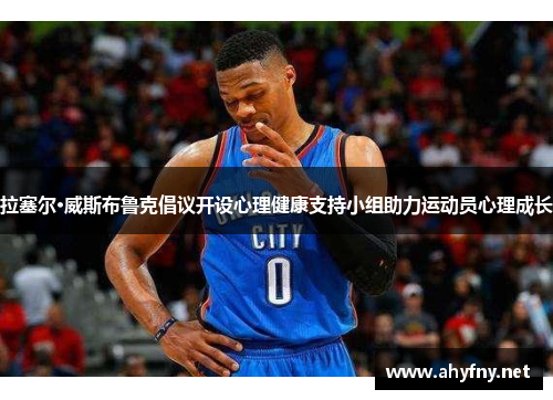 拉塞尔·威斯布鲁克倡议开设心理健康支持小组助力运动员心理成长