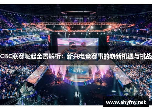 CBC联赛崛起全景解析：新兴电竞赛事的崭新机遇与挑战