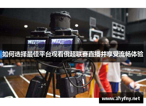 如何选择最佳平台观看俄超联赛直播并享受流畅体验