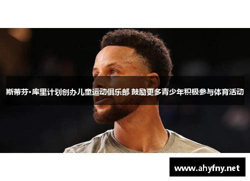 斯蒂芬·库里计划创办儿童运动俱乐部 鼓励更多青少年积极参与体育活动