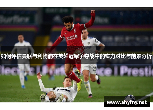 如何评估曼联与利物浦在英超冠军争夺战中的实力对比与前景分析