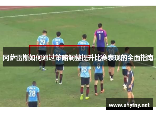 冈萨雷斯如何通过策略调整提升比赛表现的全面指南