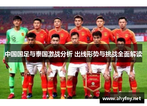 中国国足与泰国激战分析 出线形势与挑战全面解读