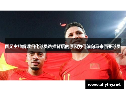 国足主帅解读归化球员选择背后的原因为何偏向马来西亚球员