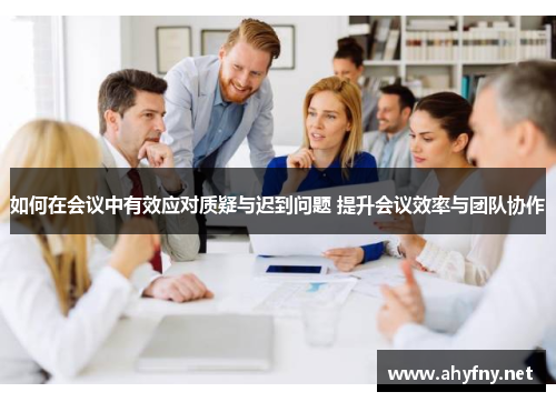 如何在会议中有效应对质疑与迟到问题 提升会议效率与团队协作