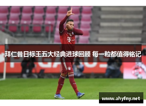 拜仁昔日标王五大经典进球回顾 每一粒都值得铭记