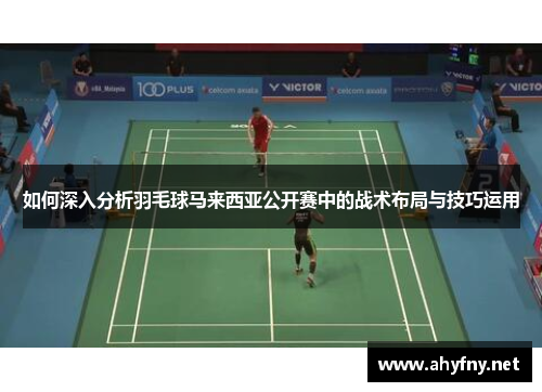 如何深入分析羽毛球马来西亚公开赛中的战术布局与技巧运用