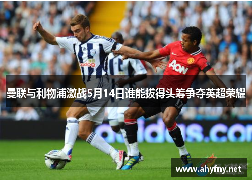 曼联与利物浦激战5月14日谁能拔得头筹争夺英超荣耀