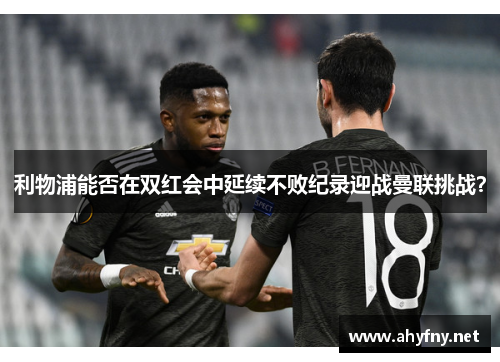 利物浦能否在双红会中延续不败纪录迎战曼联挑战？