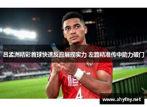 吕孟洲精彩首球快速反应展现实力 左路精准传中助力破门
