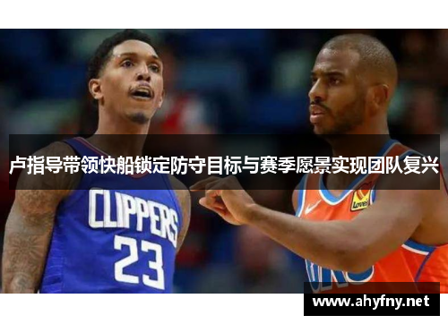 卢指导带领快船锁定防守目标与赛季愿景实现团队复兴