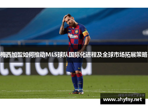 梅西加盟如何推动MLS球队国际化进程及全球市场拓展策略