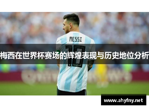 梅西在世界杯赛场的辉煌表现与历史地位分析