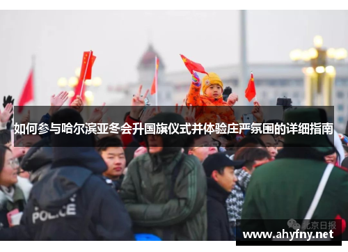 如何参与哈尔滨亚冬会升国旗仪式并体验庄严氛围的详细指南