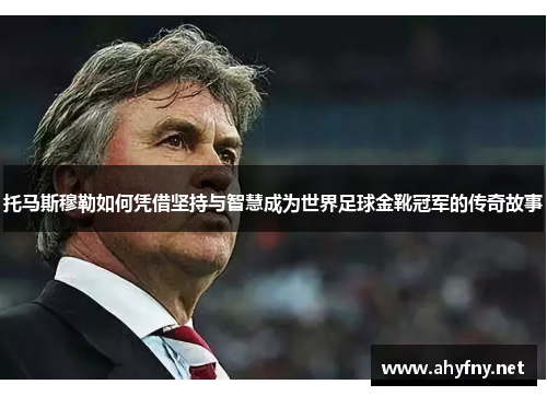 托马斯穆勒如何凭借坚持与智慧成为世界足球金靴冠军的传奇故事