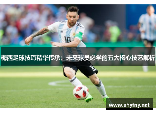 梅西足球技巧精华传承：未来球员必学的五大核心技艺解析