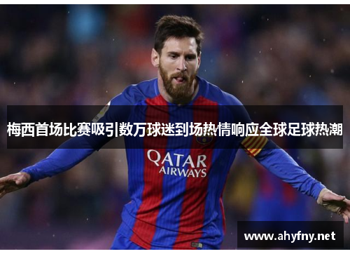 梅西首场比赛吸引数万球迷到场热情响应全球足球热潮