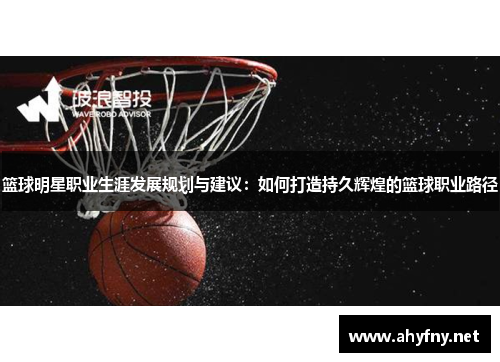 篮球明星职业生涯发展规划与建议：如何打造持久辉煌的篮球职业路径