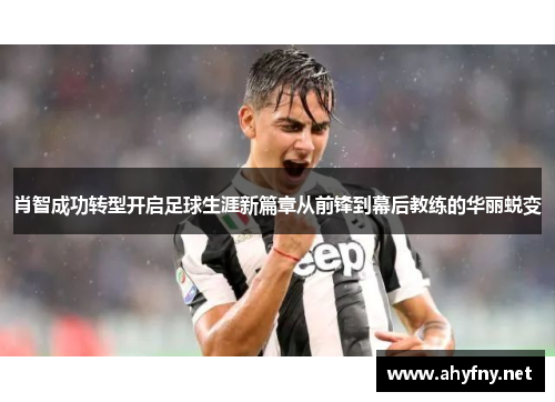 肖智成功转型开启足球生涯新篇章从前锋到幕后教练的华丽蜕变