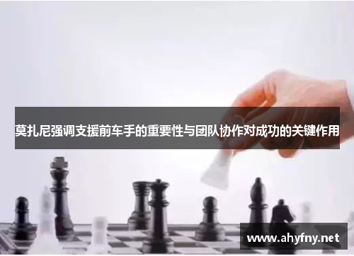 莫扎尼强调支援前车手的重要性与团队协作对成功的关键作用