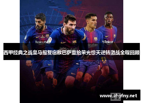 西甲经典之战皇马报复宿敌巴萨重拾荣光惊天逆转激战全程回顾
