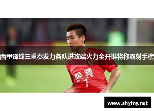 西甲锋线三重奏发力各队进攻端火力全开谁将称霸射手榜