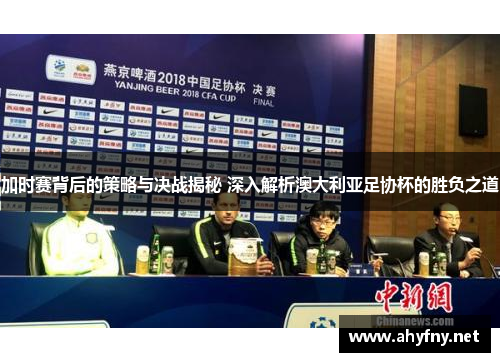 加时赛背后的策略与决战揭秘 深入解析澳大利亚足协杯的胜负之道 加时赛背后的策略与决战揭秘 深入解析澳大利亚足协杯的胜负之道
