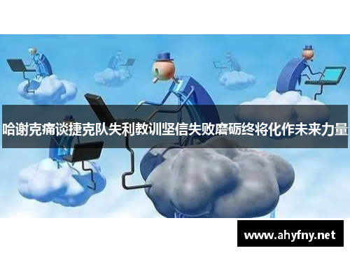 哈谢克痛谈捷克队失利教训坚信失败磨砺终将化作未来力量