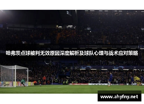哈弗茨点球被判无效原因深度解析及球队心理与战术应对策略