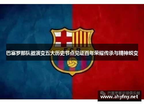 巴塞罗那队徽演变五大历史节点见证百年荣耀传承与精神蜕变
