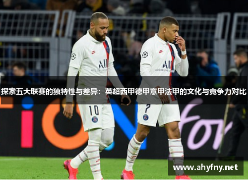 探索五大联赛的独特性与差异：英超西甲德甲意甲法甲的文化与竞争力对比