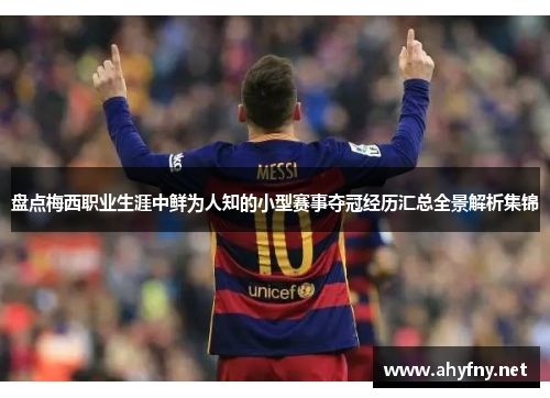 盘点梅西职业生涯中鲜为人知的小型赛事夺冠经历汇总全景解析集锦