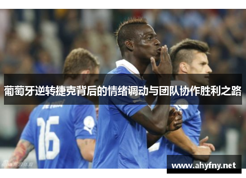 葡萄牙逆转捷克背后的情绪调动与团队协作胜利之路