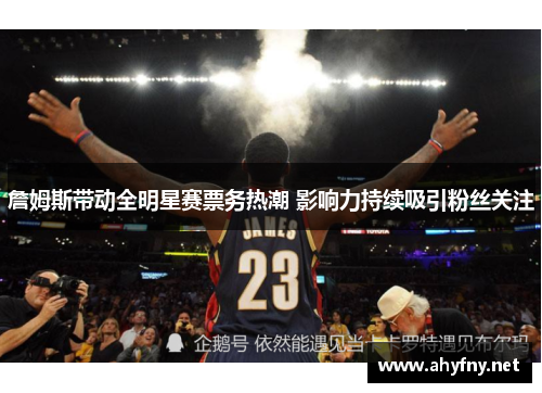 詹姆斯带动全明星赛票务热潮 影响力持续吸引粉丝关注