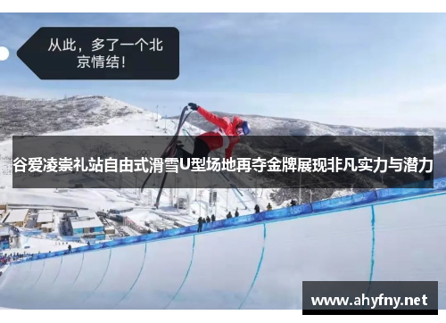 谷爱凌崇礼站自由式滑雪U型场地再夺金牌展现非凡实力与潜力
