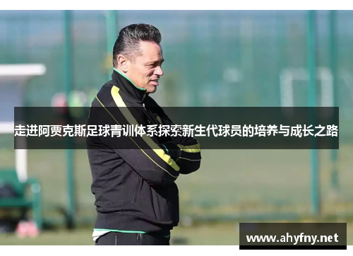 走进阿贾克斯足球青训体系探索新生代球员的培养与成长之路