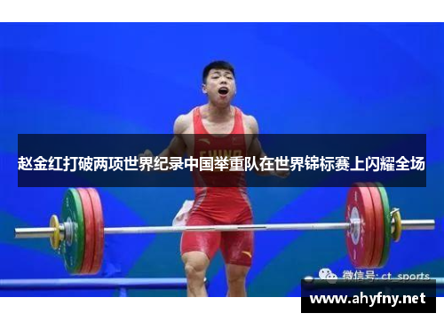赵金红打破两项世界纪录中国举重队在世界锦标赛上闪耀全场