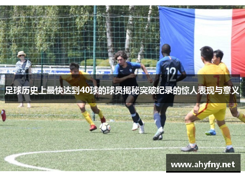 足球历史上最快达到40球的球员揭秘突破纪录的惊人表现与意义